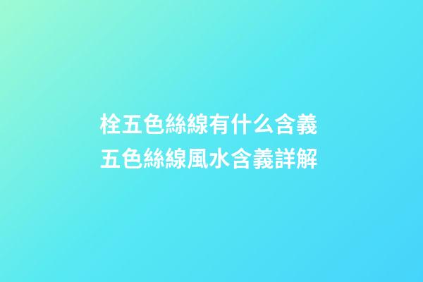 栓五色絲線有什么含義 五色絲線風水含義詳解